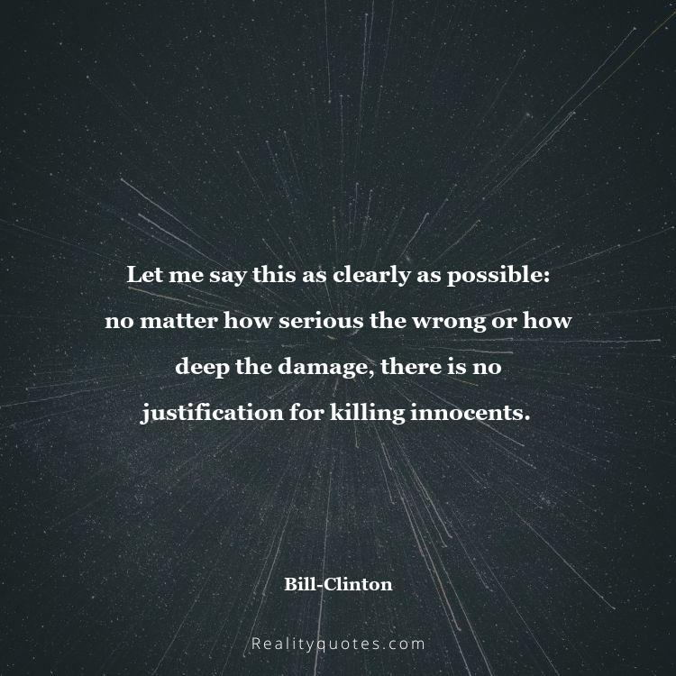 74. Let me say this as clearly as possible: no matter how serious the wrong or how deep the damage, there is no justification for killing innocents.