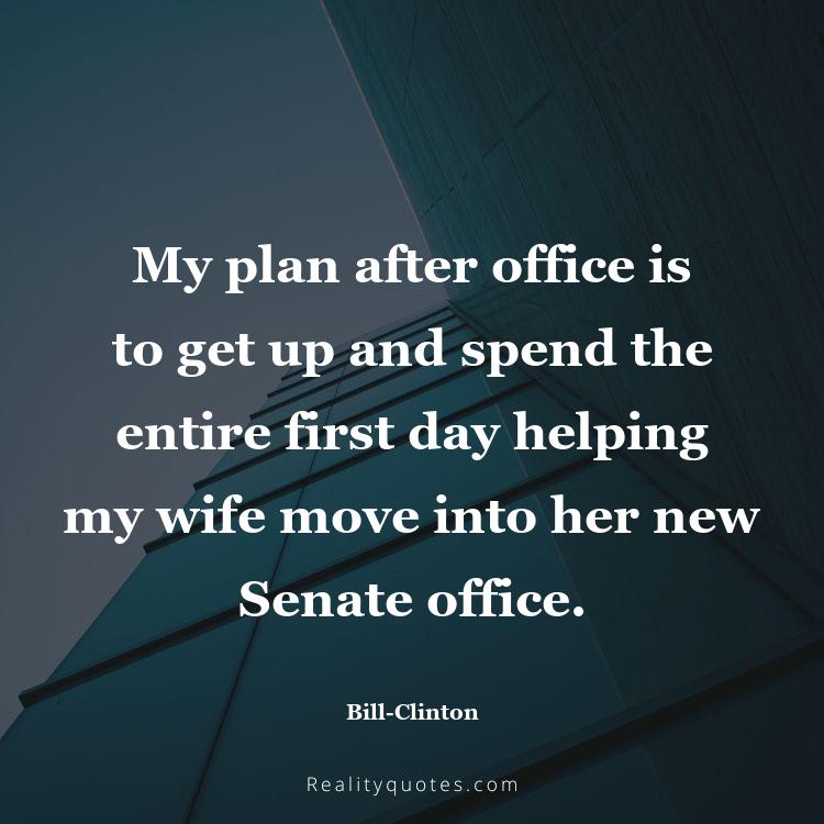 75. My plan after office is to get up and spend the entire first day helping my wife move into her new Senate office.