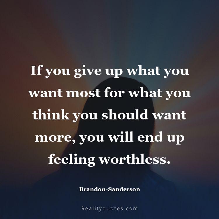 10. If you give up what you want most for what you think you should want more, you will end up feeling worthless.