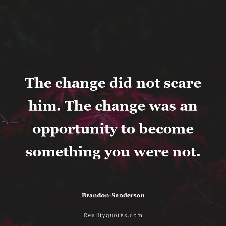 27. The change did not scare him. The change was an opportunity to become something you were not.