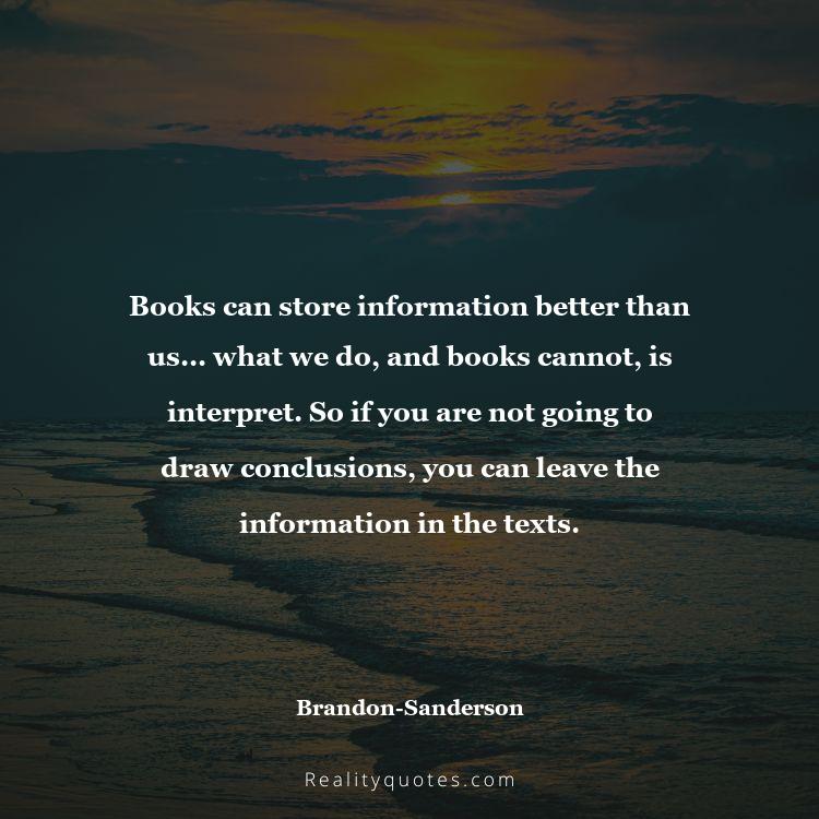 29. Books can store information better than us... what we do, and books cannot, is interpret. So if you are not going to draw conclusions, you can leave the information in the texts.
