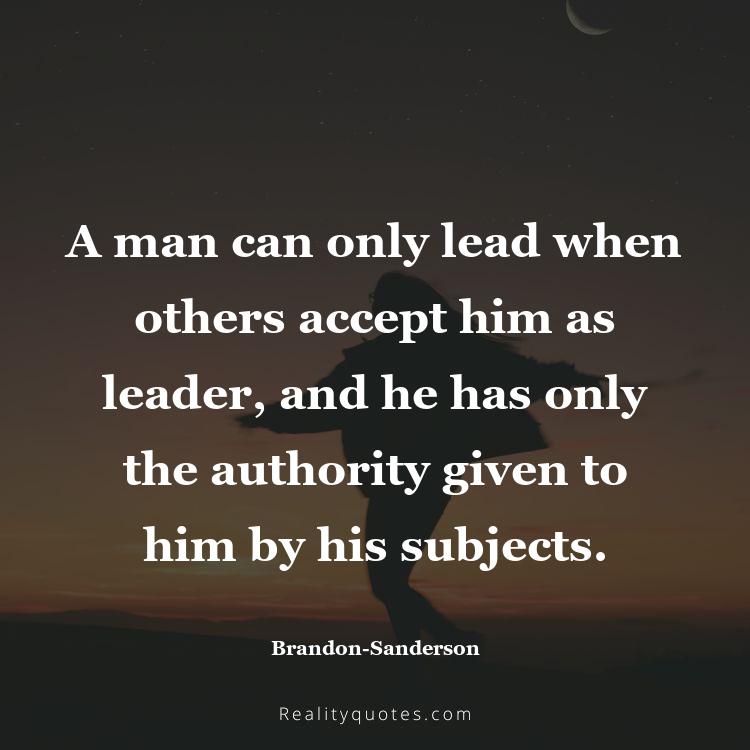 31. A man can only lead when others accept him as leader, and he has only the authority given to him by his subjects.