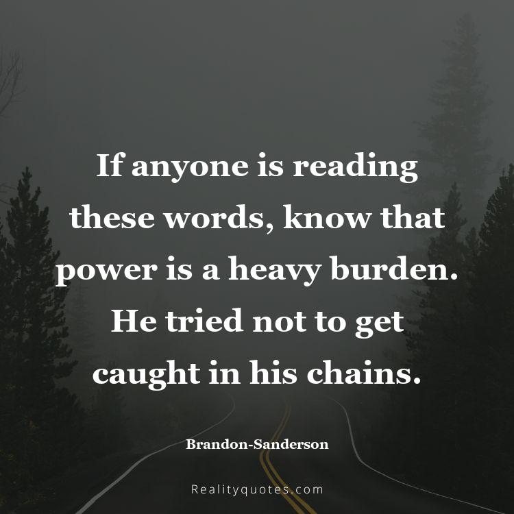 44. If anyone is reading these words, know that power is a heavy burden. He tried not to get caught in his chains.