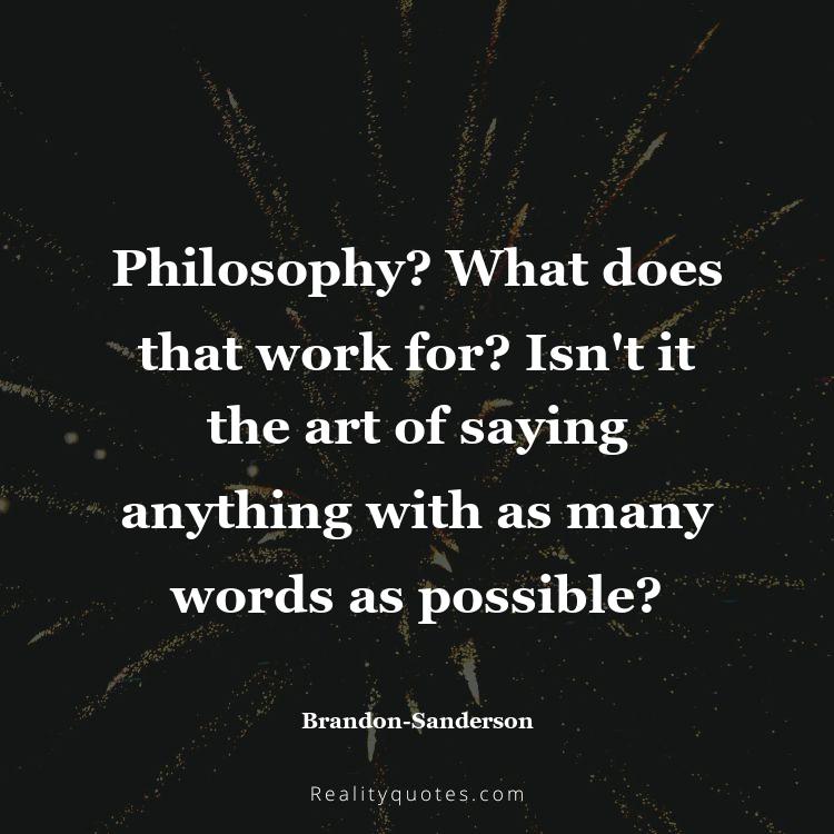 45. Philosophy? What does that work for? Isn't it the art of saying anything with as many words as possible?
