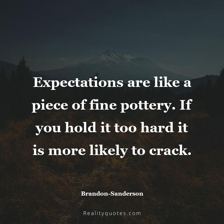 47. Expectations are like a piece of fine pottery. If you hold it too hard it is more likely to crack.