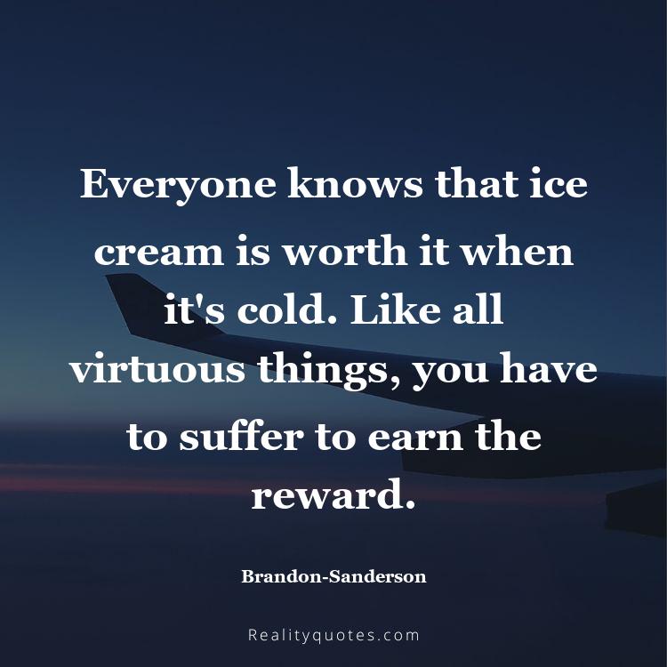 48. Everyone knows that ice cream is worth it when it's cold. Like all virtuous things, you have to suffer to earn the reward.