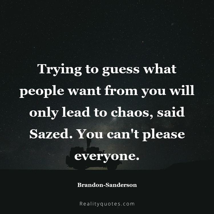 49. Trying to guess what people want from you will only lead to chaos, said Sazed. You can't please everyone.