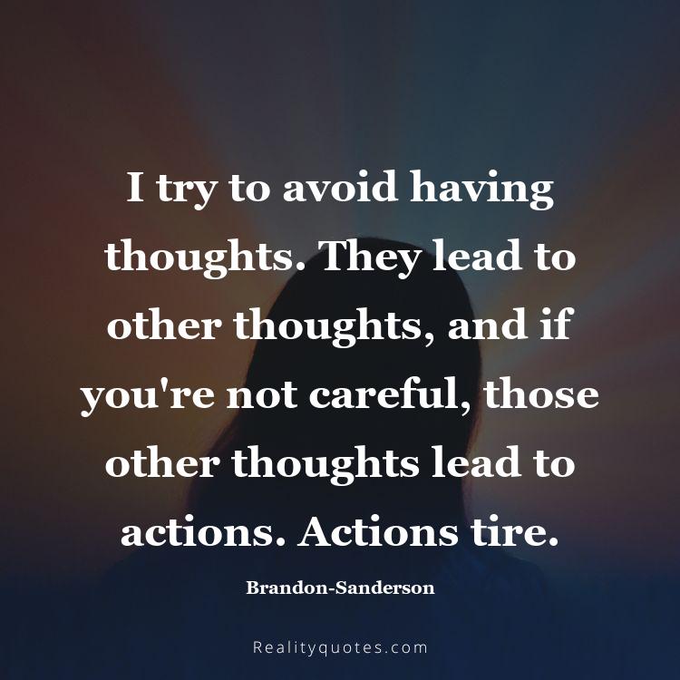 52. I try to avoid having thoughts. They lead to other thoughts, and if you're not careful, those other thoughts lead to actions. Actions tire.