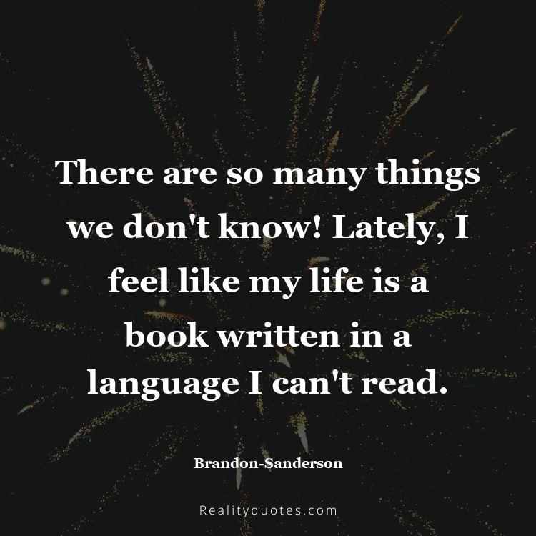 6. There are so many things we don't know! Lately, I feel like my life is a book written in a language I can't read.