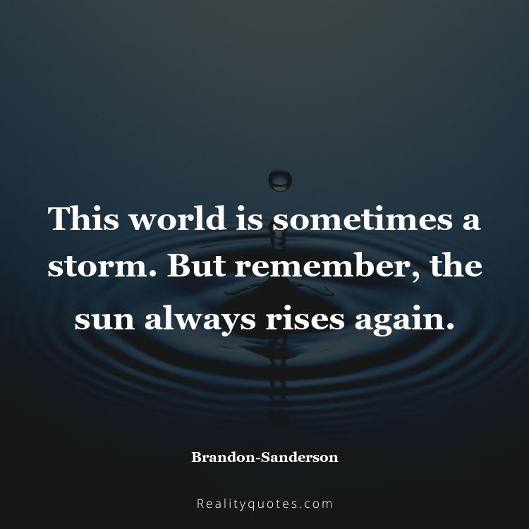 61. This world is sometimes a storm. But remember, the sun always rises again.