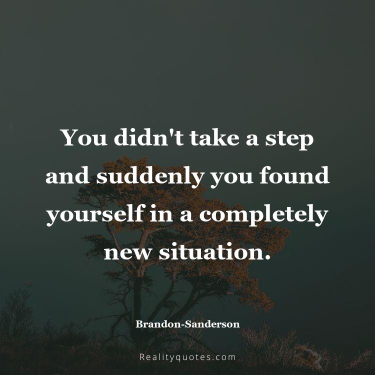 65. You didn't take a step and suddenly you found yourself in a completely new situation.