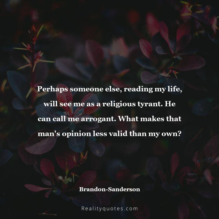 73. Perhaps someone else, reading my life, will see me as a religious tyrant. He can call me arrogant. What makes that man's opinion less valid than my own?