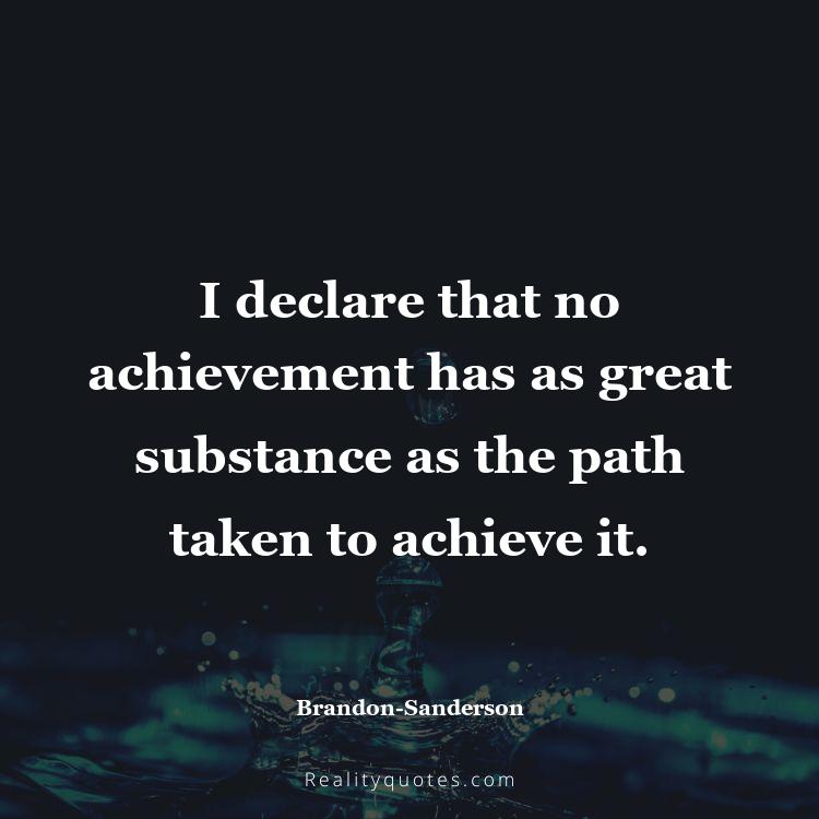 75. I declare that no achievement has as great substance as the path taken to achieve it.