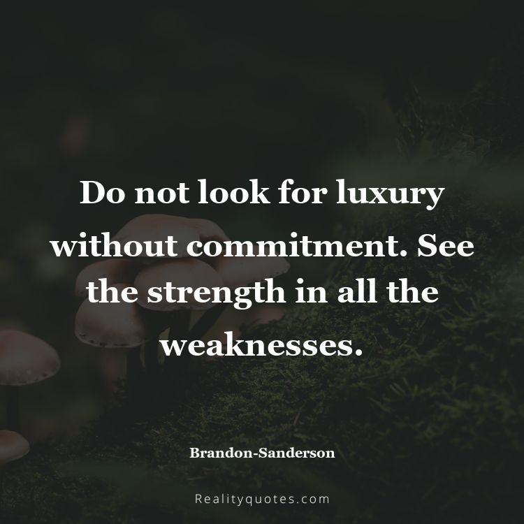 77. Do not look for luxury without commitment. See the strength in all the weaknesses.