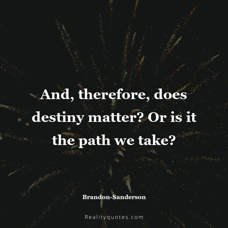9. And, therefore, does destiny matter? Or is it the path we take?