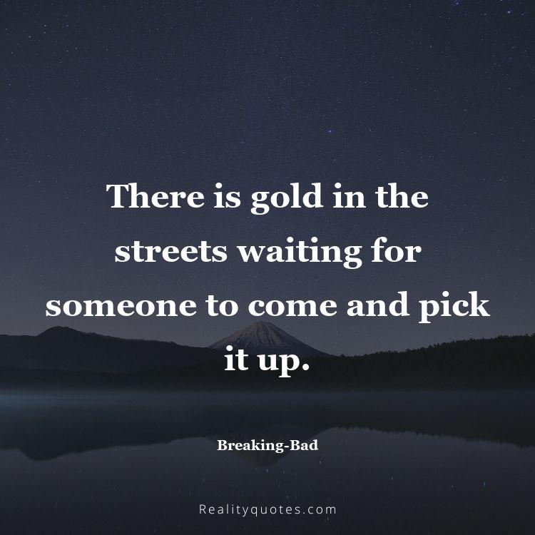 19. There is gold in the streets waiting for someone to come and pick it up.