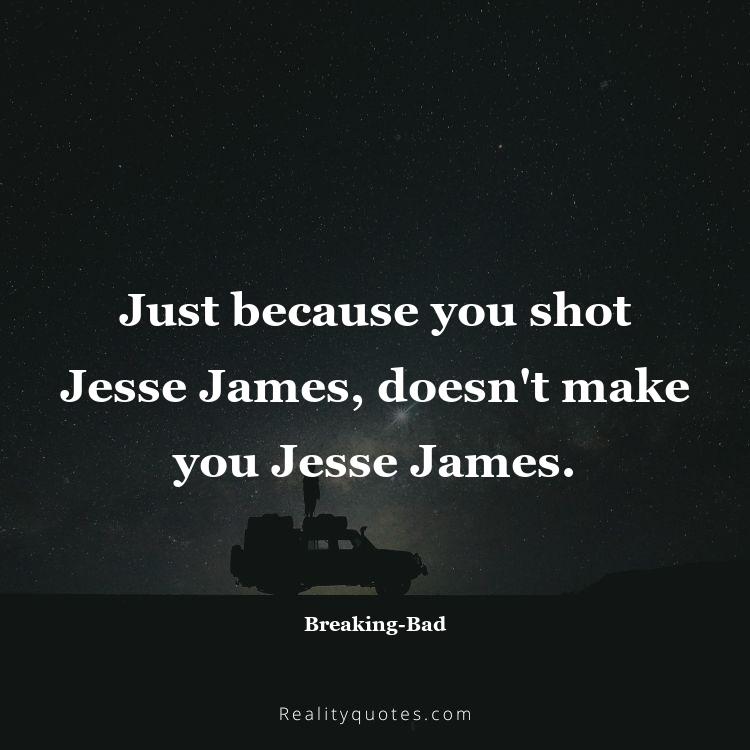 31. Just because you shot Jesse James, doesn't make you Jesse James.