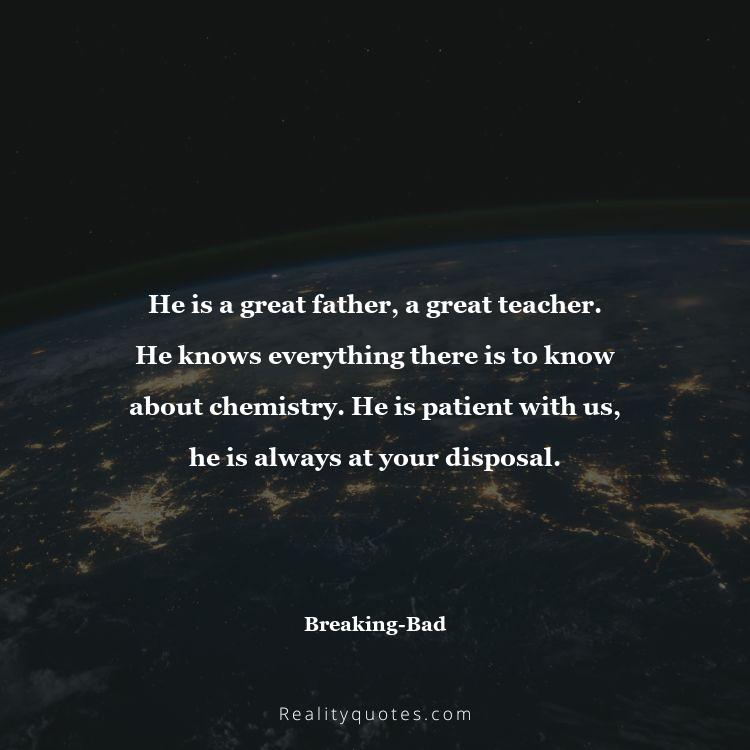 33. He is a great father, a great teacher. He knows everything there is to know about chemistry. He is patient with us, he is always at your disposal.