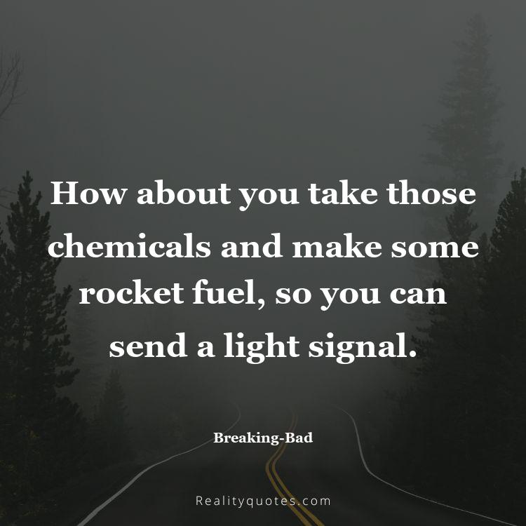 34. How about you take those chemicals and make some rocket fuel, so you can send a light signal.