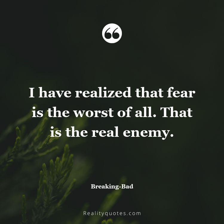 36. I have realized that fear is the worst of all. That is the real enemy.