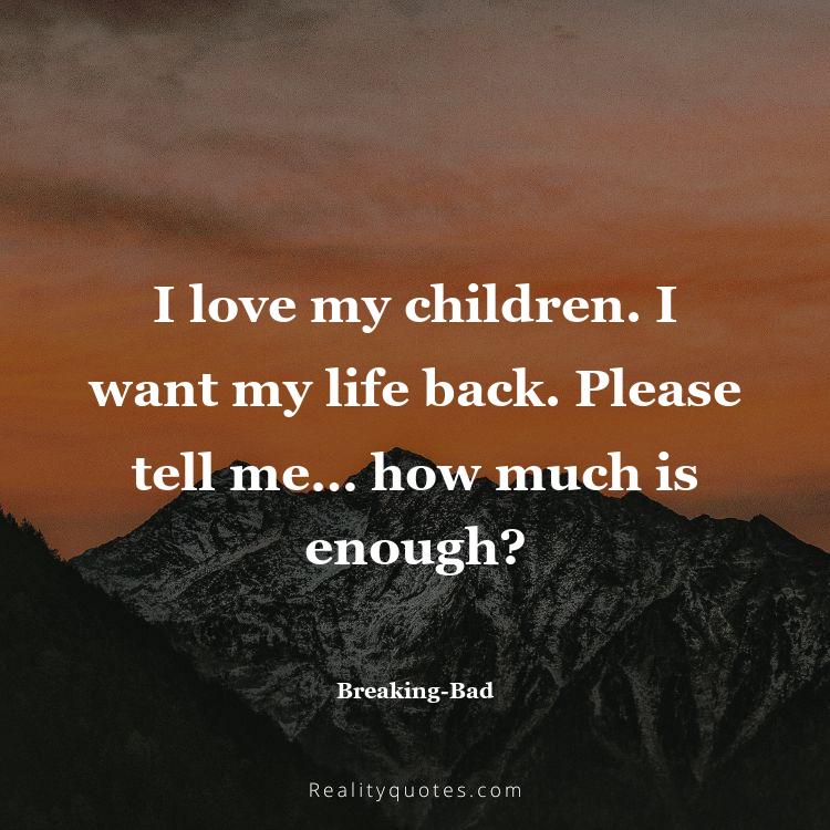 37. I love my children. I want my life back. Please tell me… how much is enough?