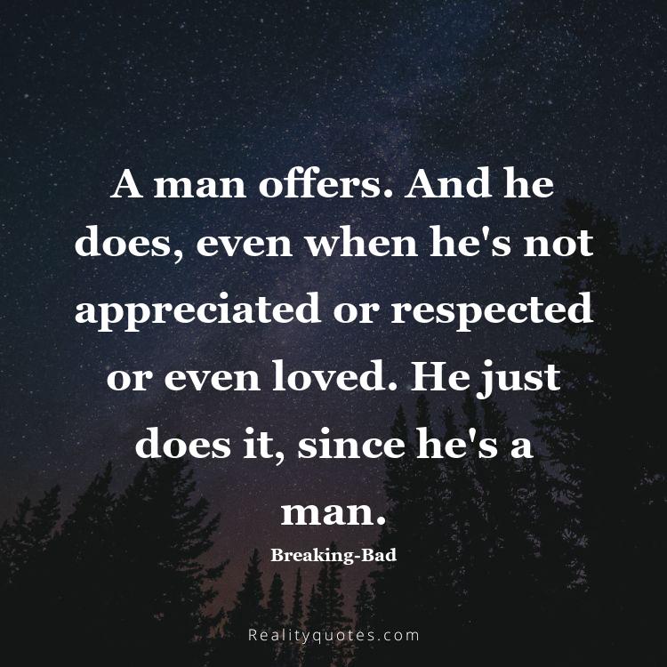 40. A man offers. And he does, even when he's not appreciated or respected or even loved. He just does it, since he's a man.