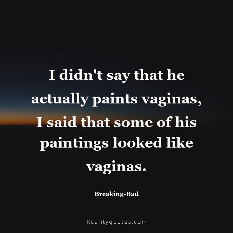 42. I didn't say that he actually paints vaginas, I said that some of his paintings looked like vaginas.