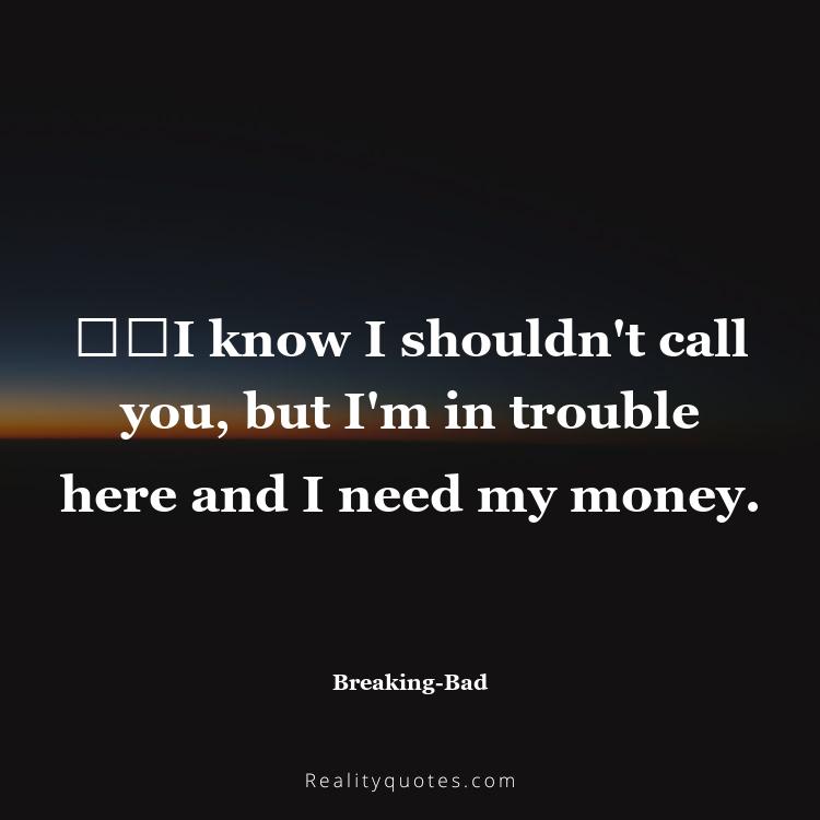 46. ​​I know I shouldn't call you, but I'm in trouble here and I need my money.