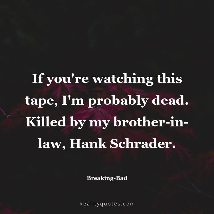 48. If you're watching this tape, I'm probably dead. Killed by my brother-in-law, Hank Schrader.