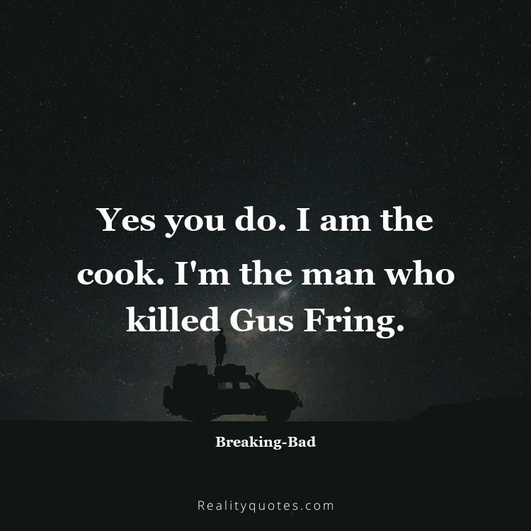 61. Yes you do. I am the cook. I'm the man who killed Gus Fring.
