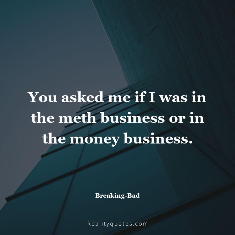 75. You asked me if I was in the meth business or in the money business.