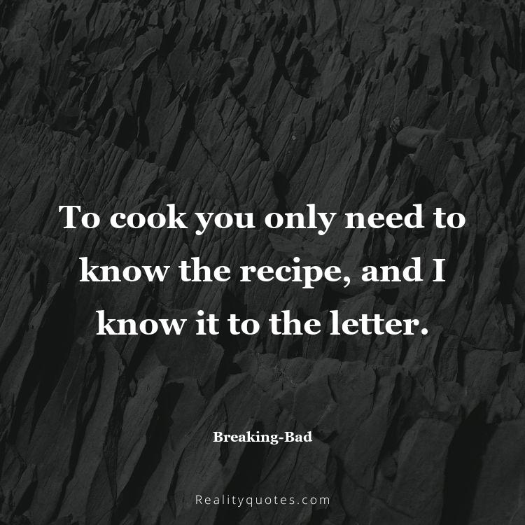 8. To cook you only need to know the recipe, and I know it to the letter.