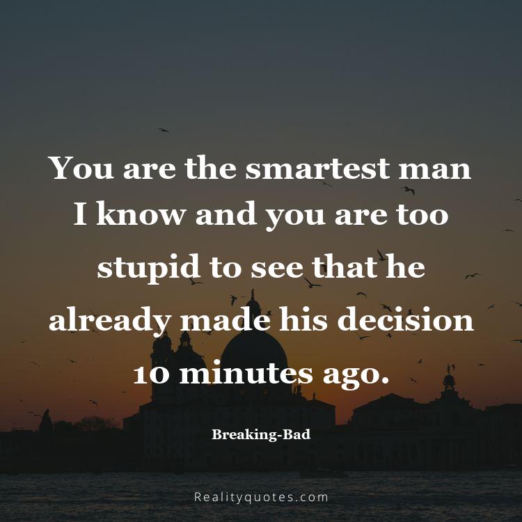 9. You are the smartest man I know and you are too stupid to see that he already made his decision 10 minutes ago.