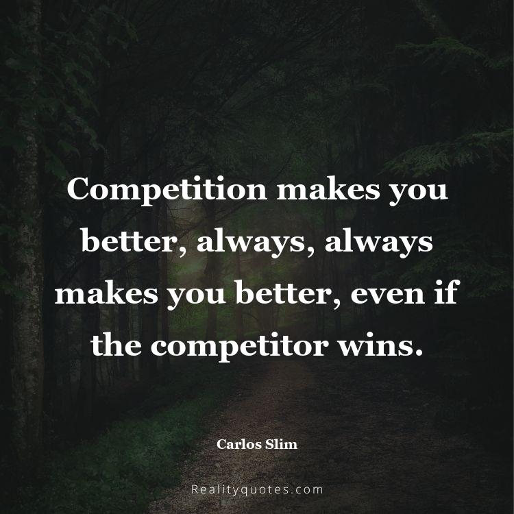 1. Competition makes you better, always, always makes you better, even if the competitor wins.