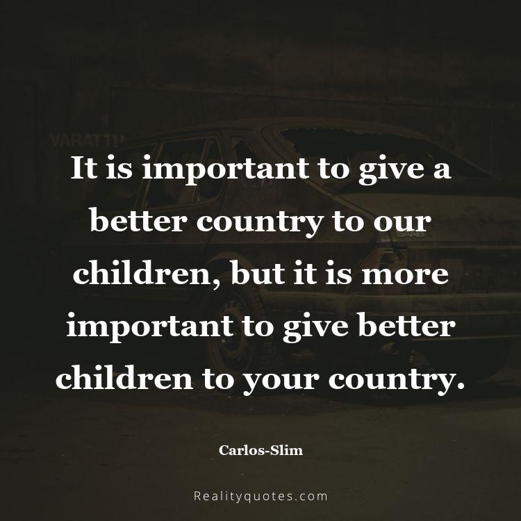 10. It is important to give a better country to our children, but it is more important to give better children to your country.