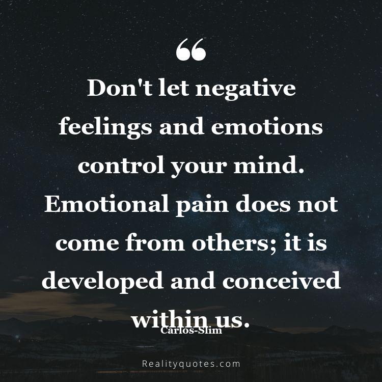 16. Don't let negative feelings and emotions control your mind. Emotional pain does not come from others; it is developed and conceived within us.