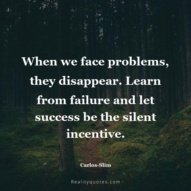 18. When we face problems, they disappear. Learn from failure and let success be the silent incentive.