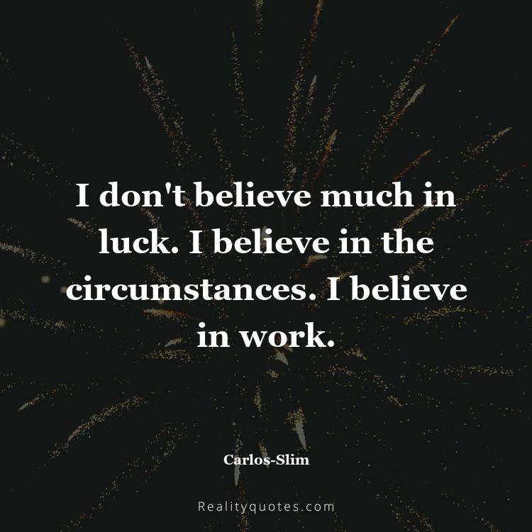 22. I don't believe much in luck. I believe in the circumstances. I believe in work.