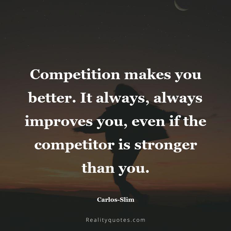 25. Competition makes you better. It always, always improves you, even if the competitor is stronger than you.