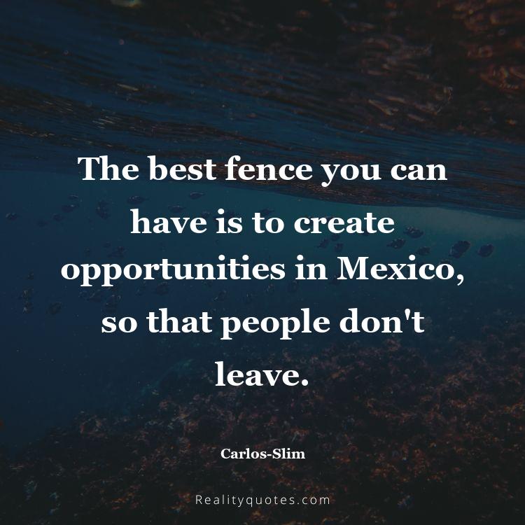 28. The best fence you can have is to create opportunities in Mexico, so that people don't leave.