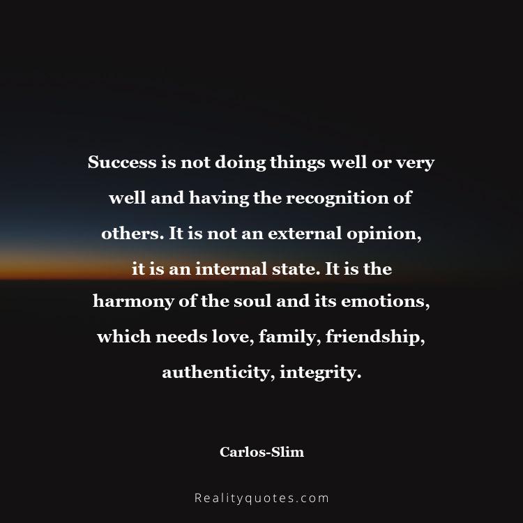 29. Success is not doing things well or very well and having the recognition of others. It is not an external opinion, it is an internal state. It is the harmony of the soul and its emotions, which needs love, family, friendship, authenticity, integrity.