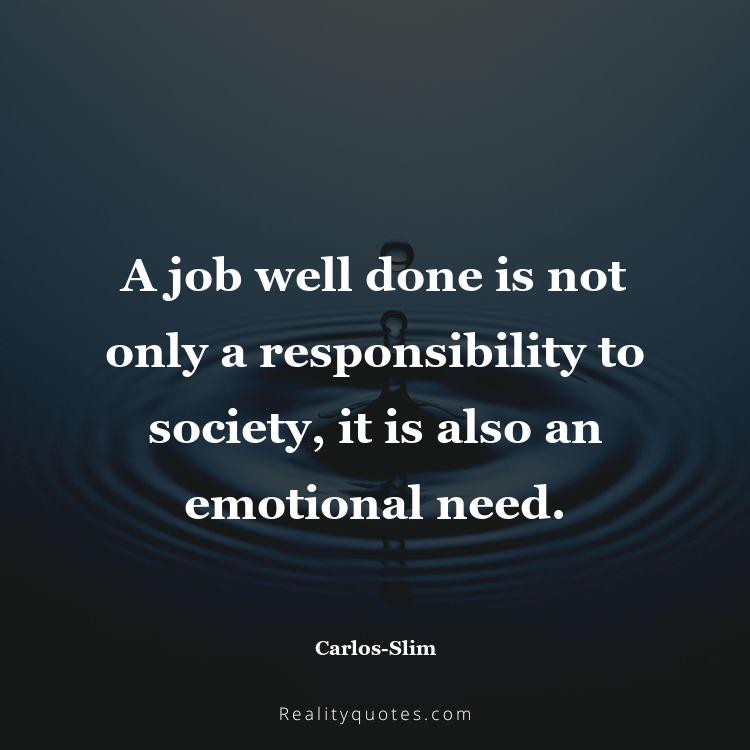 31. A job well done is not only a responsibility to society, it is also an emotional need.