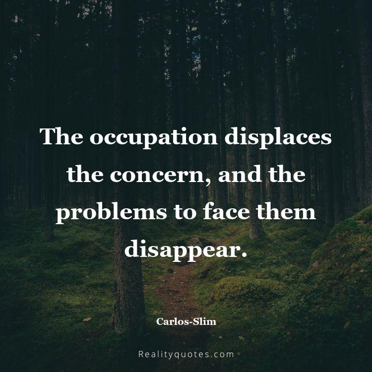 35. The occupation displaces the concern, and the problems to face them disappear.