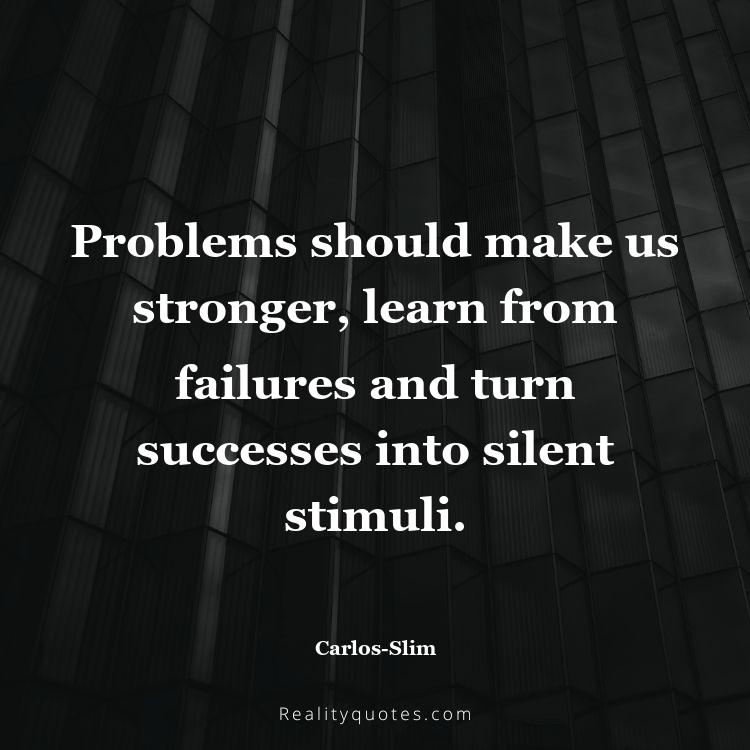 36. Problems should make us stronger, learn from failures and turn successes into silent stimuli.