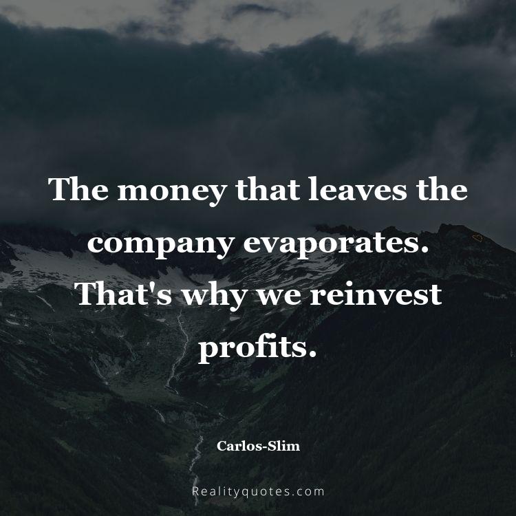 38. The money that leaves the company evaporates. That's why we reinvest profits.