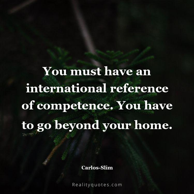 4. You must have an international reference of competence. You have to go beyond your home.