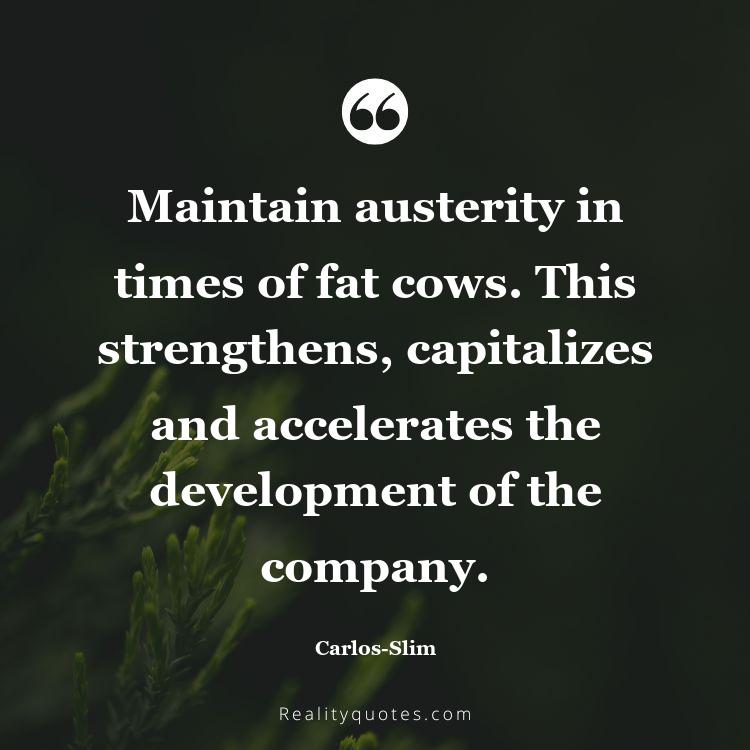 40. Maintain austerity in times of fat cows. This strengthens, capitalizes and accelerates the development of the company.