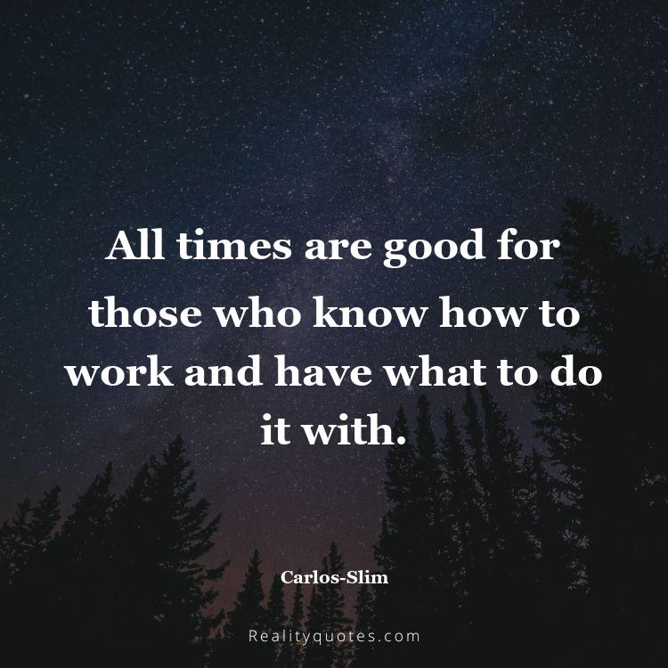 42. All times are good for those who know how to work and have what to do it with.