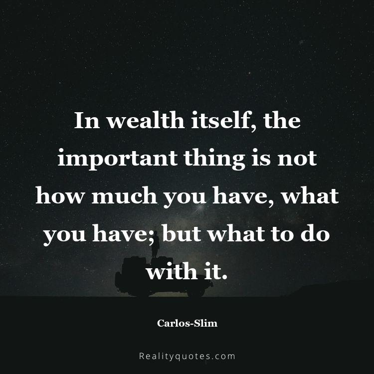 43. In wealth itself, the important thing is not how much you have, what you have; but what to do with it.