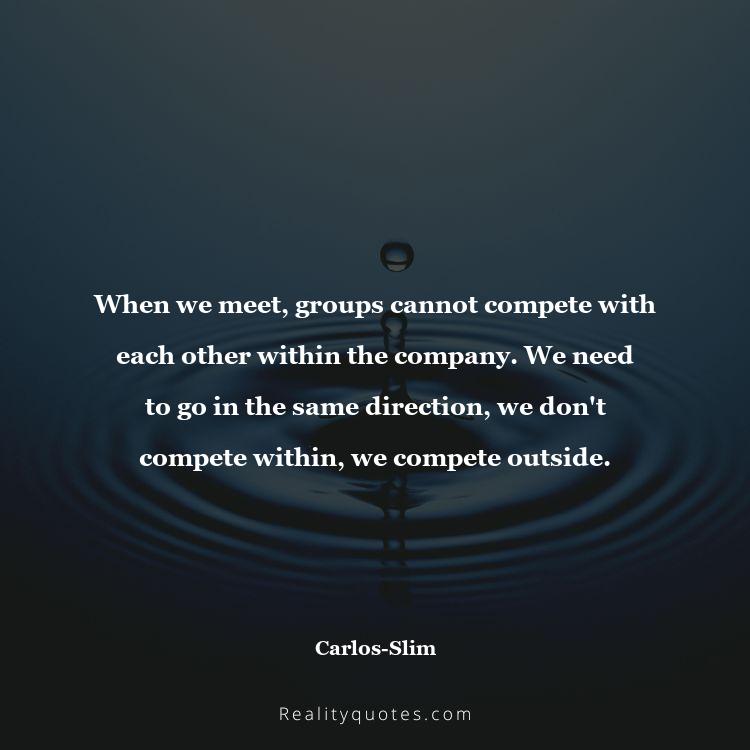 48. When we meet, groups cannot compete with each other within the company. We need to go in the same direction, we don't compete within, we compete outside.